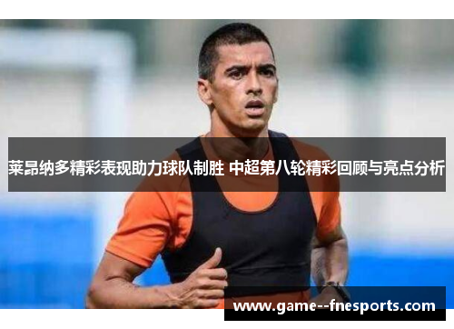 莱昂纳多精彩表现助力球队制胜 中超第八轮精彩回顾与亮点分析 莱昂纳多精彩表现助力球队制胜 中超第八轮精彩回顾与亮点分析