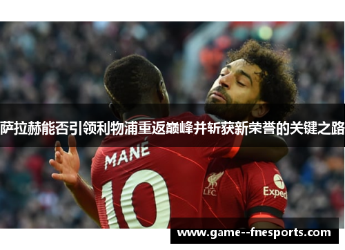 萨拉赫能否引领利物浦重返巅峰并斩获新荣誉的关键之路