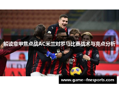 解读意甲焦点战AC米兰对罗马比赛战术与亮点分析