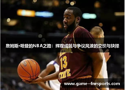 詹姆斯·哈登的NBA之路:辉煌成就与争议风波的交织与抉择 詹姆斯·哈登的NBA之路:辉煌成就与争议风波的交织与抉择