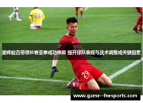 谢晖能否带领长春亚泰成功保级 提升球队表现与战术调整成关键因素 谢晖能否带领长春亚泰成功保级 提升球队表现与战术调整成关键因素