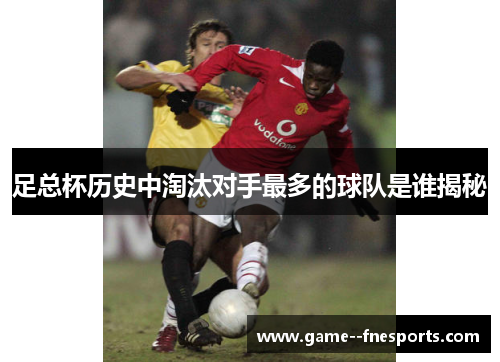 足总杯历史中淘汰对手最多的球队是谁揭秘 足总杯历史中淘汰对手最多的球队是谁揭秘