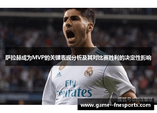 萨拉赫成为MVP的关键表现分析及其对比赛胜利的决定性影响