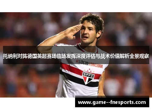 托纳利对阵德国英超赛场临场发挥深度评估与战术价值解析全景观察 托纳利对阵德国英超赛场临场发挥深度评估与战术价值解析全景观察