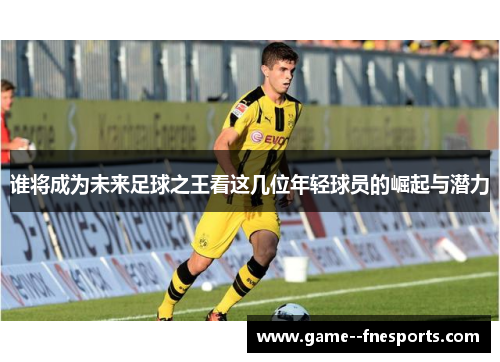 谁将成为未来足球之王看这几位年轻球员的崛起与潜力