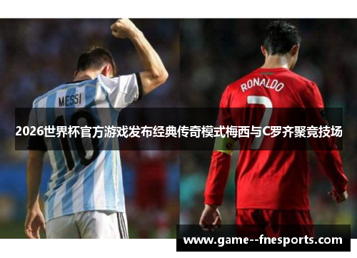 2026世界杯官方游戏发布经典传奇模式梅西与C罗齐聚竞技场