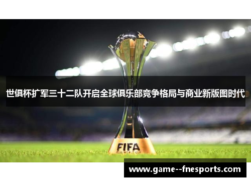 世俱杯扩军三十二队开启全球俱乐部竞争格局与商业新版图时代