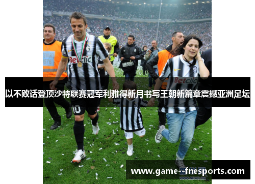 以不败话登顶沙特联赛冠军利雅得新月书写王朝新篇章震撼亚洲足坛