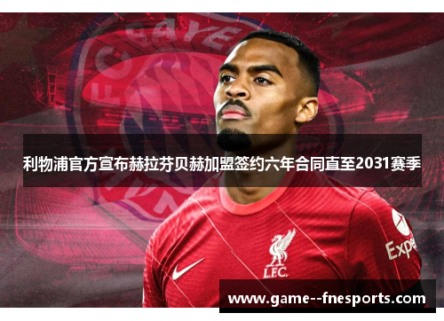 利物浦官方宣布赫拉芬贝赫加盟签约六年合同直至2031赛季 利物浦官方宣布赫拉芬贝赫加盟签约六年合同直至2031赛季