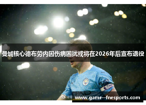 曼城核心德布劳内因伤病困扰或将在2026年后宣布退役