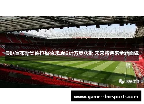 曼联宣布新奥德拉福德球场设计方案获批 未来将迎来全新面貌