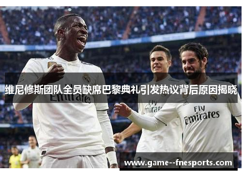 维尼修斯团队全员缺席巴黎典礼引发热议背后原因揭晓