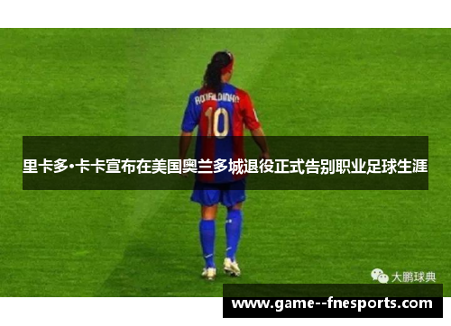 里卡多·卡卡宣布在美国奥兰多城退役正式告别职业足球生涯