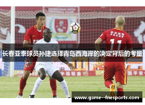 长春亚泰球员孙捷选择青岛西海岸的决定背后的考量