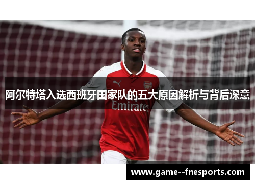 阿尔特塔入选西班牙国家队的五大原因解析与背后深意