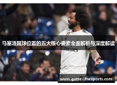 马塞洛踢球位置的五大核心要素全面解析与深度解读