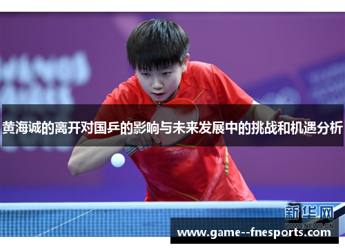 黄海诚的离开对国乒的影响与未来发展中的挑战和机遇分析
