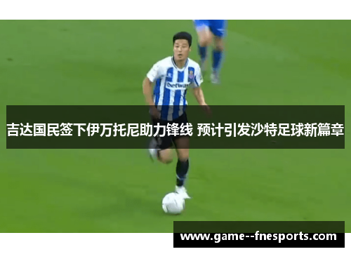 吉达国民签下伊万托尼助力锋线 预计引发沙特足球新篇章 吉达国民签下伊万托尼助力锋线 预计引发沙特足球新篇章