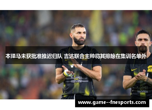 本泽马未获批准推迟归队 吉达联合主帅将其排除在集训名单外