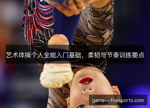 艺术体操个人全能入门基础，柔韧与节奏训练要点