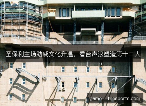 圣保利主场助威文化升温,看台声浪塑造第十二人 圣保利主场助威文化升温,看台声浪塑造第十二人